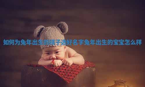 如何为兔年出生的孩子选好名字 兔年出生的宝宝怎么样