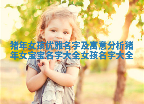 猪年女孩优雅名字及寓意分析 猪年女宝宝名字大全女孩名字大全