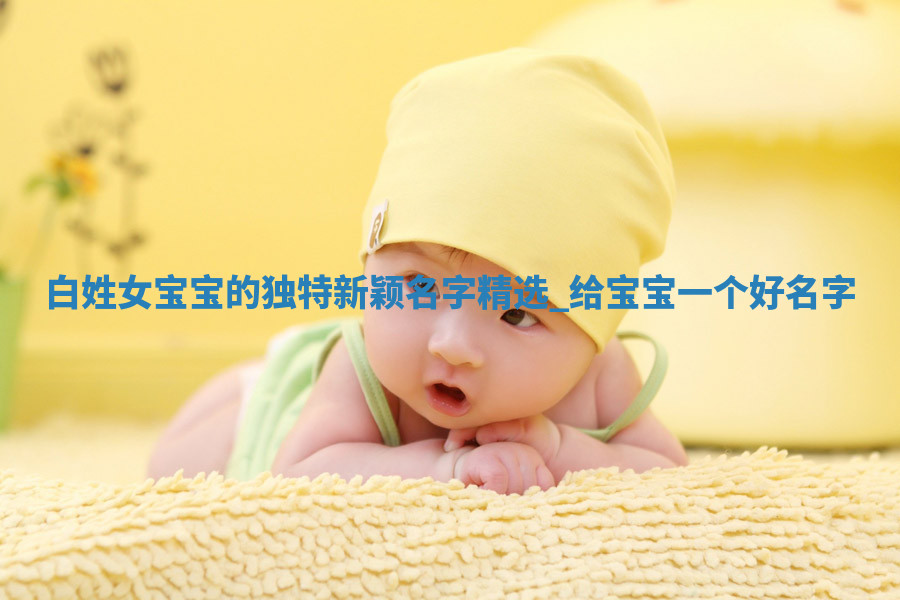 白姓女宝宝的独特新颖名字精选，给宝宝一个好名字